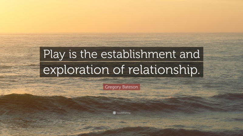 Gregory Bateson Quote: “Play is the establishment and exploration of relationship.”
