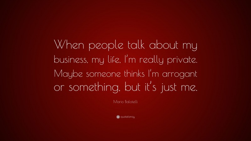Mario Balotelli Quote: “When people talk about my business, my life, I’m really private. Maybe someone thinks I’m arrogant or something, but it’s just me.”