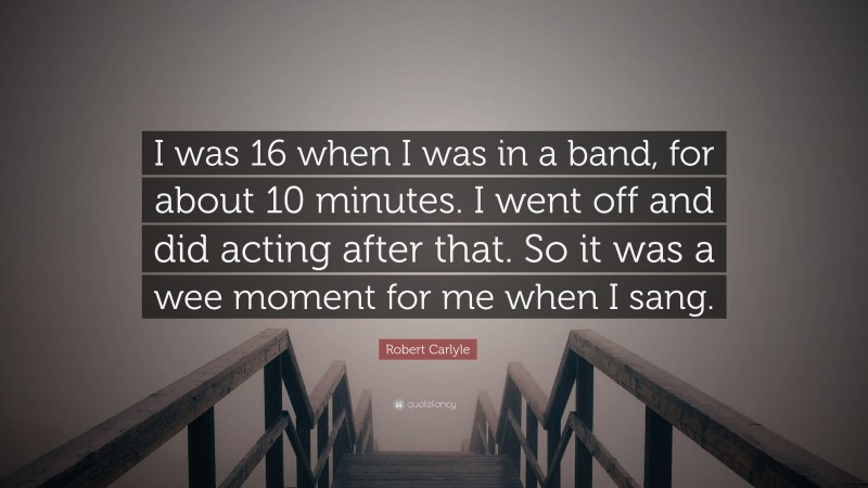 Robert Carlyle Quote: “I was 16 when I was in a band, for about 10 minutes. I went off and did acting after that. So it was a wee moment for me when I sang.”
