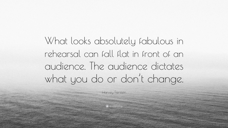 Harvey Fierstein Quote: “What looks absolutely fabulous in rehearsal can fall flat in front of an audience. The audience dictates what you do or don’t change.”