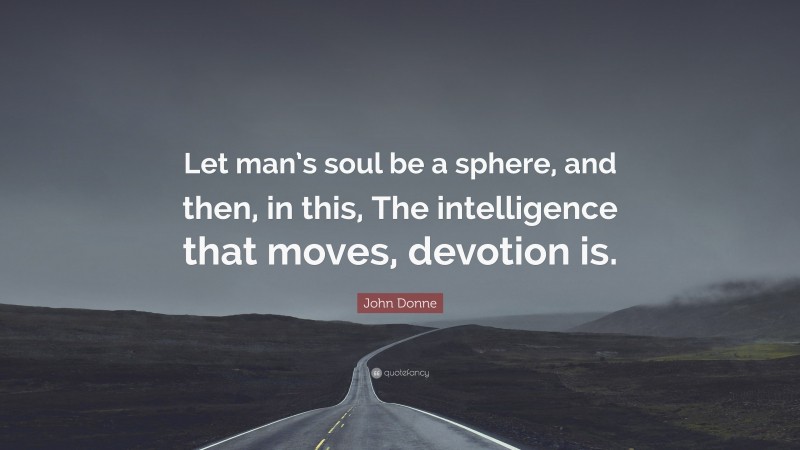 John Donne Quote: “Let man’s soul be a sphere, and then, in this, The intelligence that moves, devotion is.”