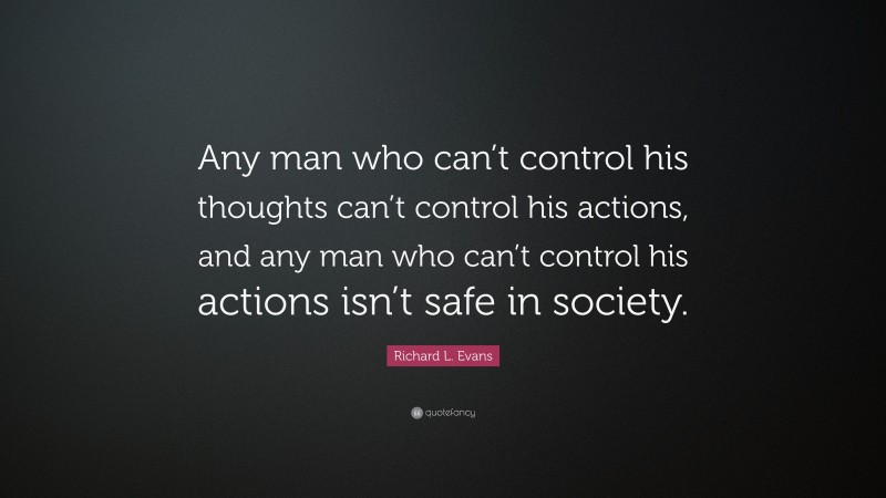 Richard L. Evans Quote: “Any man who can’t control his thoughts can’t control his actions, and any man who can’t control his actions isn’t safe in society.”