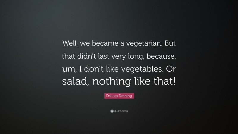 Dakota Fanning Quote: “Well, we became a vegetarian. But that didn’t last very long, because, um, I don’t like vegetables. Or salad, nothing like that!”