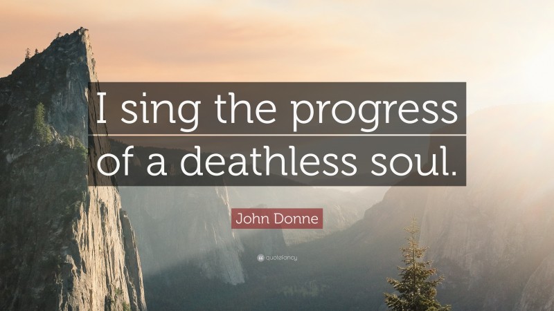John Donne Quote: “I sing the progress of a deathless soul.”