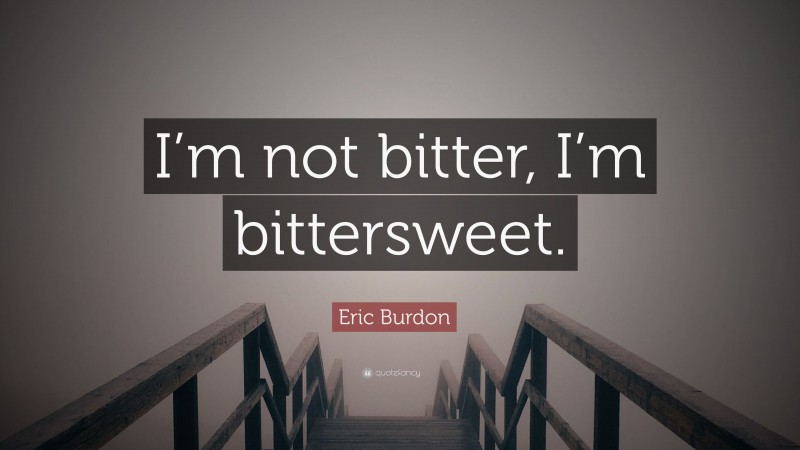 Eric Burdon Quote: “I’m not bitter, I’m bittersweet.”