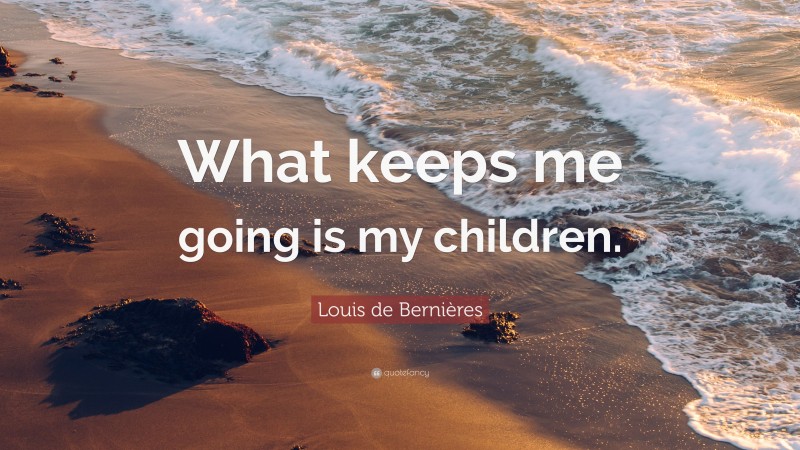Louis de Bernières Quote: “What keeps me going is my children.”