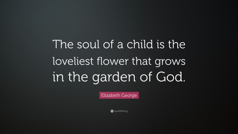 Elizabeth George Quote: “The soul of a child is the loveliest flower that grows in the garden of God.”