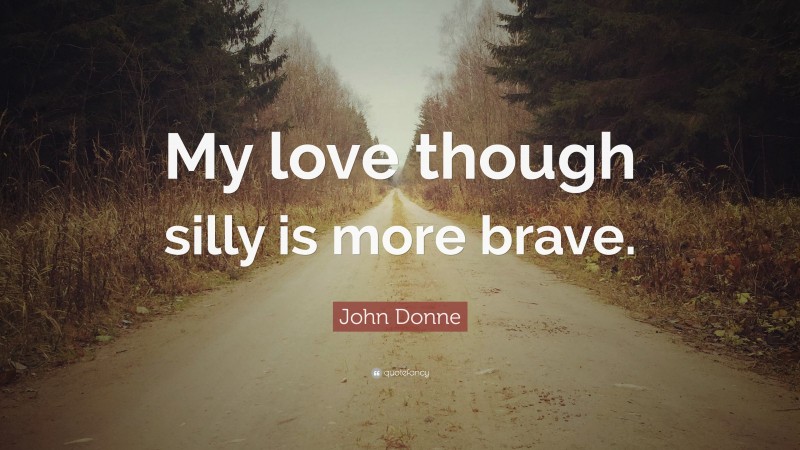 John Donne Quote: “My love though silly is more brave.”