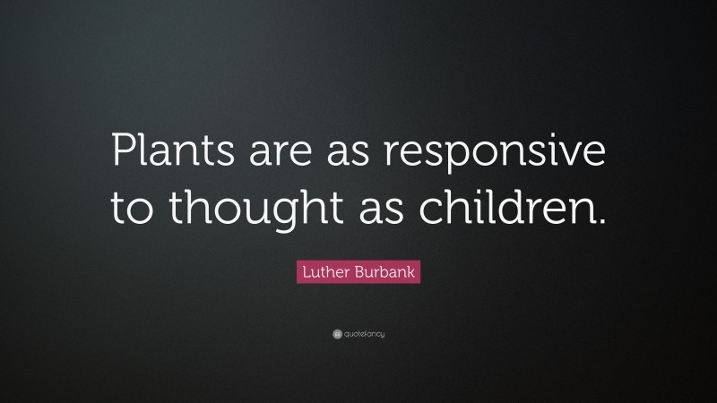 Luther Burbank Quote: “Plants are as responsive to thought as children.”