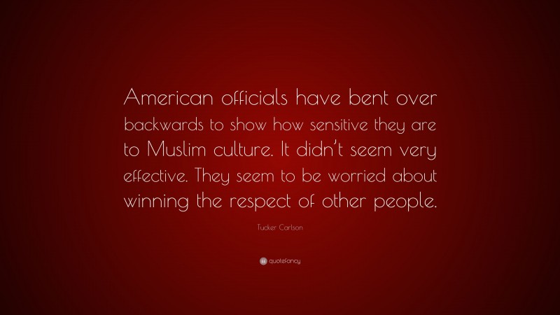 Tucker Carlson Quote: “American officials have bent over backwards to show how sensitive they are to Muslim culture. It didn’t seem very effective. They seem to be worried about winning the respect of other people.”