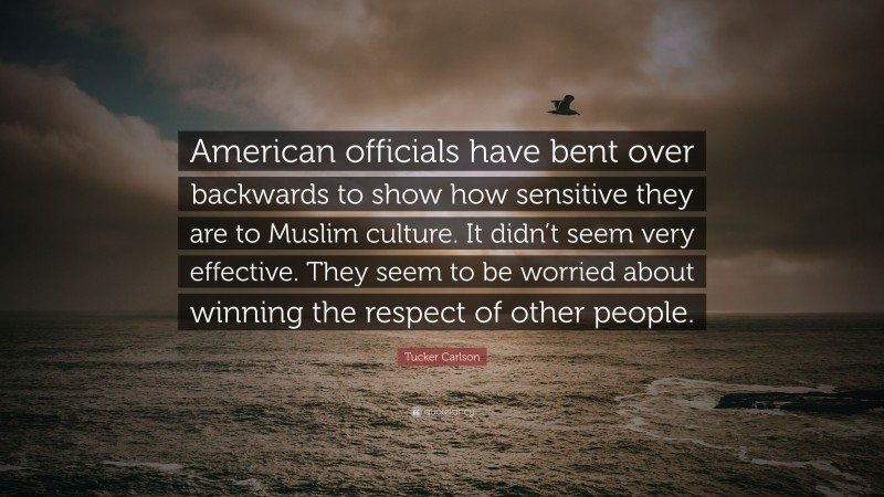 Tucker Carlson Quote: “American officials have bent over backwards to show how sensitive they are to Muslim culture. It didn’t seem very effective. They seem to be worried about winning the respect of other people.”