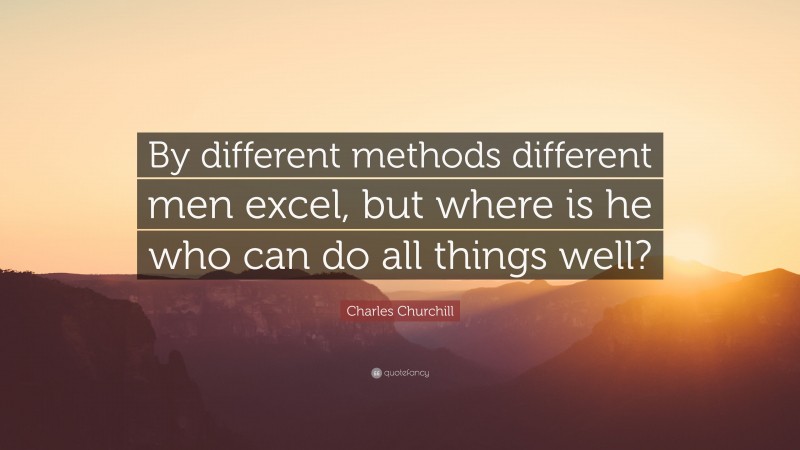 Charles Churchill Quote: “By different methods different men excel, but where is he who can do all things well?”