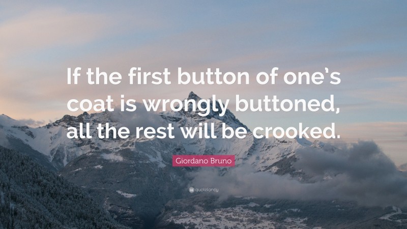 Giordano Bruno Quote: “If the first button of one’s coat is wrongly buttoned, all the rest will be crooked.”