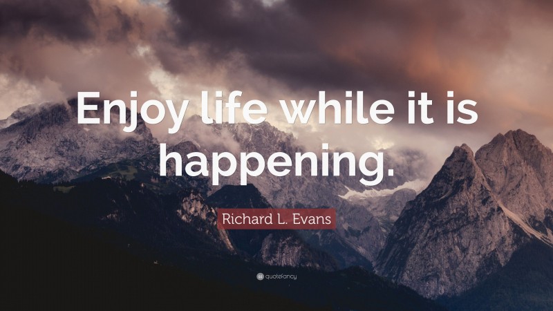 Richard L. Evans Quote: “Enjoy life while it is happening.”