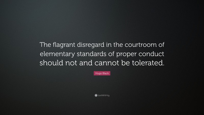 Hugo Black Quote: “The flagrant disregard in the courtroom of elementary standards of proper conduct should not and cannot be tolerated.”