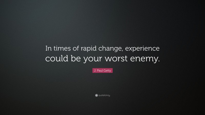 J. Paul Getty Quote: “In times of rapid change, experience could be your worst enemy.”