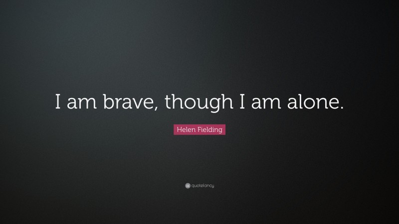 Helen Fielding Quote: “I am brave, though I am alone.”
