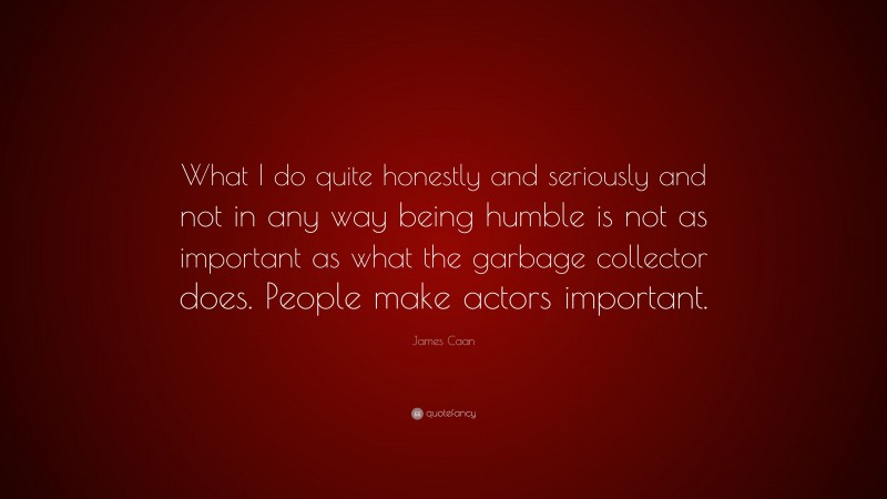 James Caan Quote: “What I do quite honestly and seriously and not in any way being humble is not as important as what the garbage collector does. People make actors important.”
