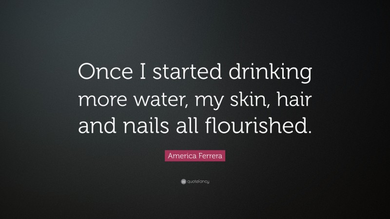 America Ferrera Quote: “Once I started drinking more water, my skin, hair and nails all flourished.”