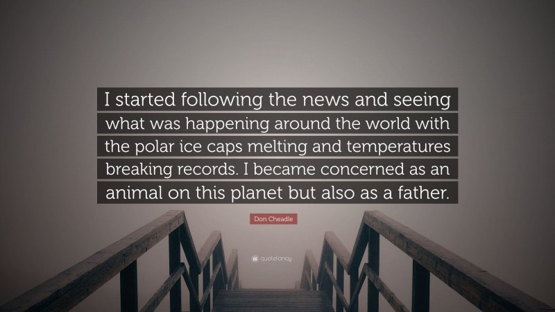 Don Cheadle Quote: “I started following the news and seeing what was happening around the world with the polar ice caps melting and temperatures breaking records. I became concerned as an animal on this planet but also as a father.”
