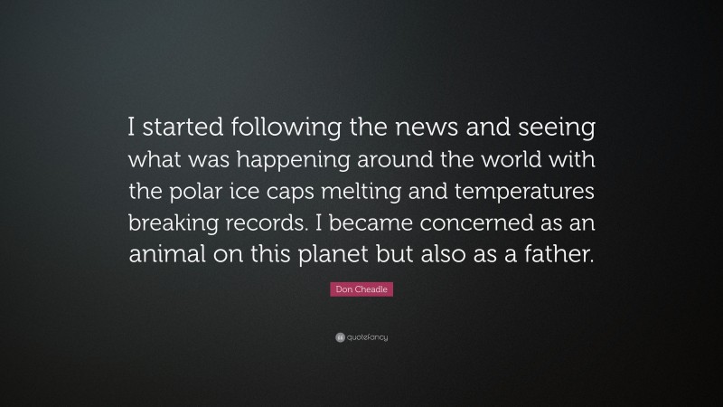 Don Cheadle Quote: “I started following the news and seeing what was happening around the world with the polar ice caps melting and temperatures breaking records. I became concerned as an animal on this planet but also as a father.”