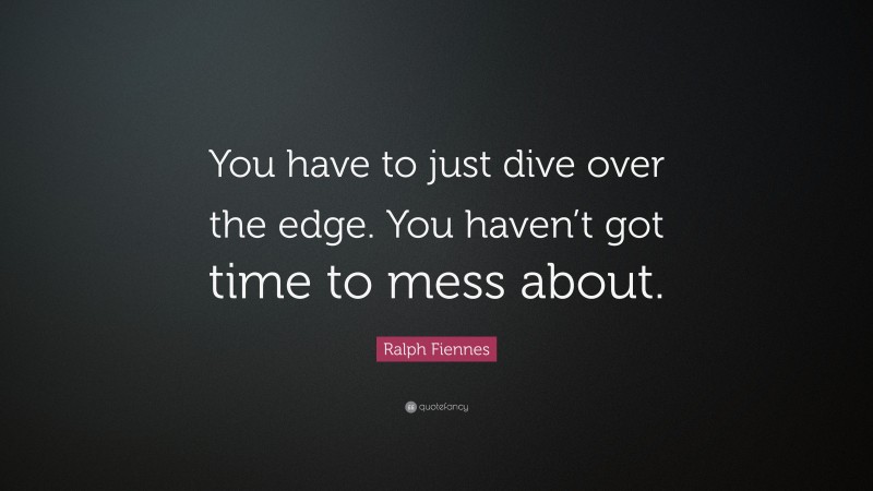 Ralph Fiennes Quote: “You have to just dive over the edge. You haven’t got time to mess about.”