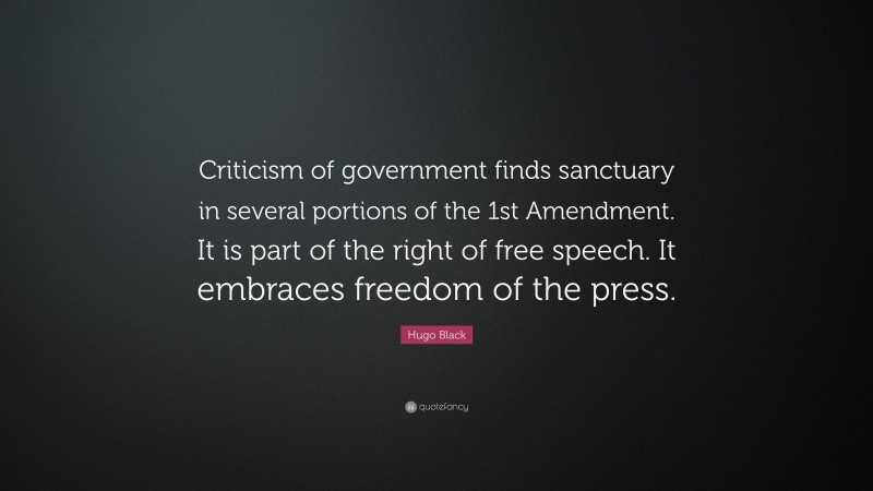 Hugo Black Quote: “Criticism of government finds sanctuary in several portions of the 1st Amendment. It is part of the right of free speech. It embraces freedom of the press.”