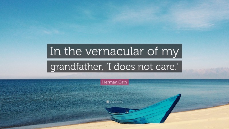 Herman Cain Quote: “In the vernacular of my grandfather, ‘I does not care.’”