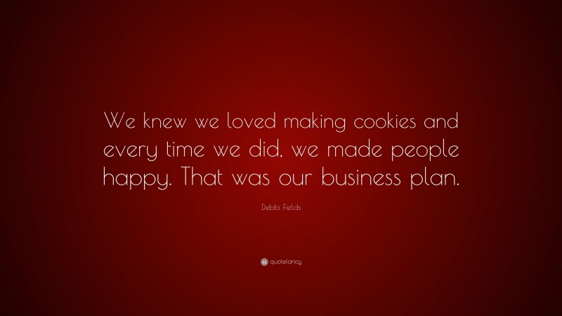 Debbi Fields Quote: “We knew we loved making cookies and every time we did, we made people happy. That was our business plan.”
