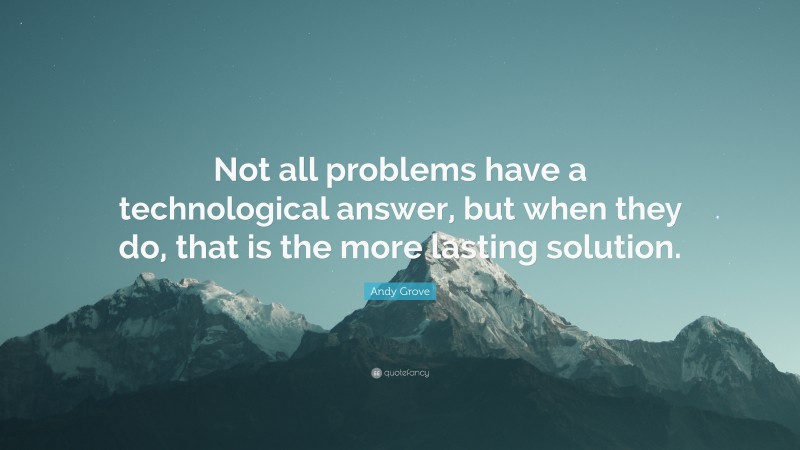 Andy Grove Quote: “Not all problems have a technological answer, but when they do, that is the more lasting solution.”