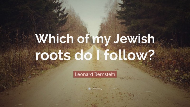 Leonard Bernstein Quote: “Which of my Jewish roots do I follow?”