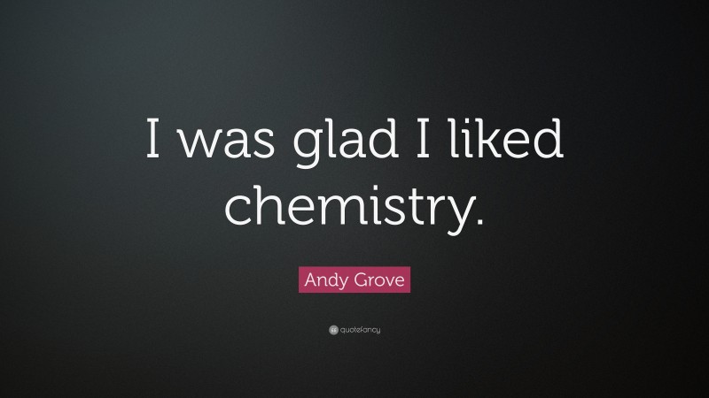 Andy Grove Quote: “I was glad I liked chemistry.”