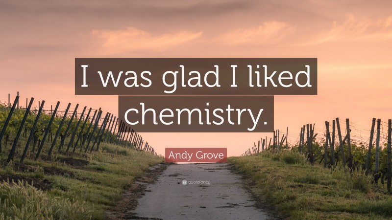 Andy Grove Quote: “I was glad I liked chemistry.”