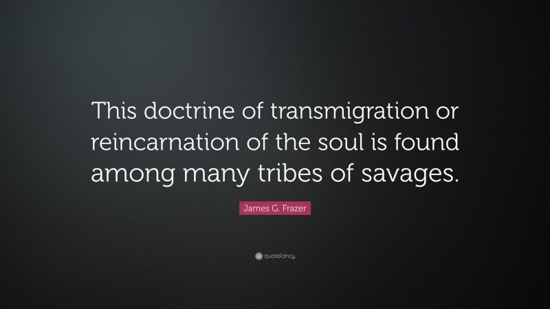 James G. Frazer Quote: “This doctrine of transmigration or reincarnation of the soul is found among many tribes of savages.”
