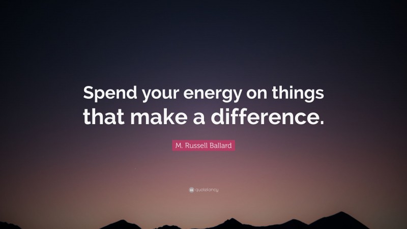 M. Russell Ballard Quote: “Spend your energy on things that make a difference.”