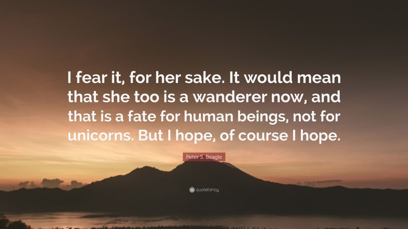 Peter S. Beagle Quote: “I fear it, for her sake. It would mean that she too is a wanderer now, and that is a fate for human beings, not for unicorns. But I hope, of course I hope.”