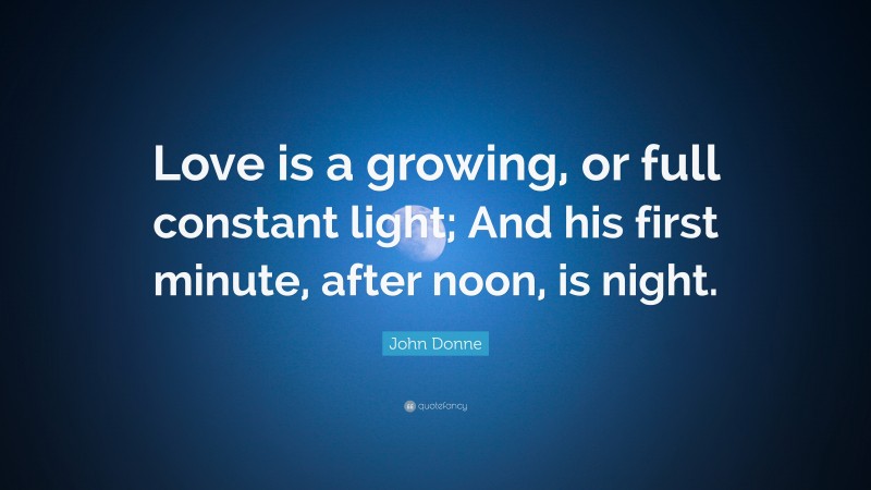 John Donne Quote: “Love is a growing, or full constant light; And his first minute, after noon, is night.”