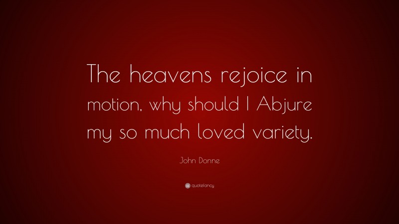 John Donne Quote: “The heavens rejoice in motion, why should I Abjure my so much loved variety.”