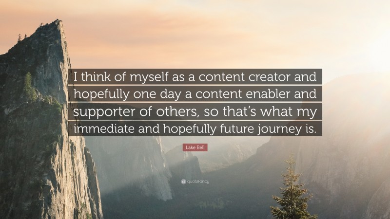 Lake Bell Quote: “I think of myself as a content creator and hopefully one day a content enabler and supporter of others, so that’s what my immediate and hopefully future journey is.”