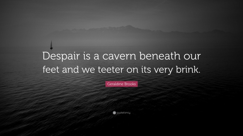 Geraldine Brooks Quote: “Despair is a cavern beneath our feet and we teeter on its very brink.”