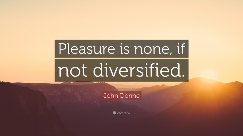 John Donne Quote: “Pleasure is none, if not diversified.”