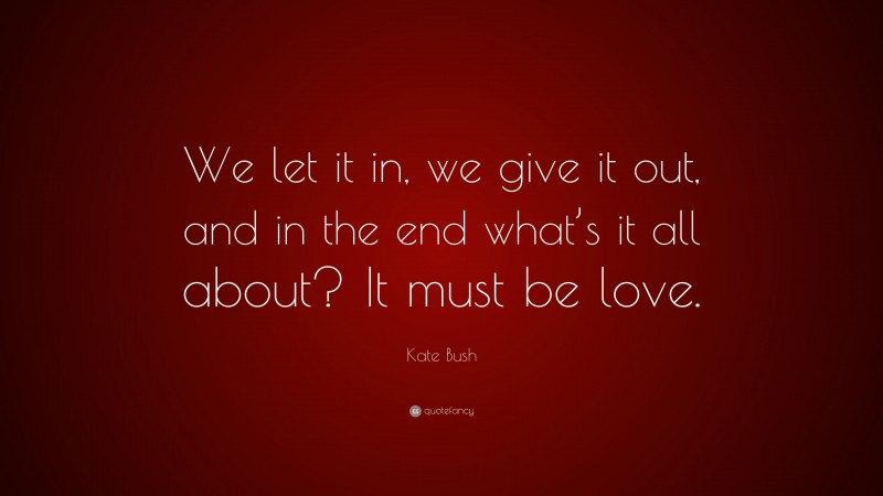 Kate Bush Quote: “We let it in, we give it out, and in the end what’s it all about? It must be love.”