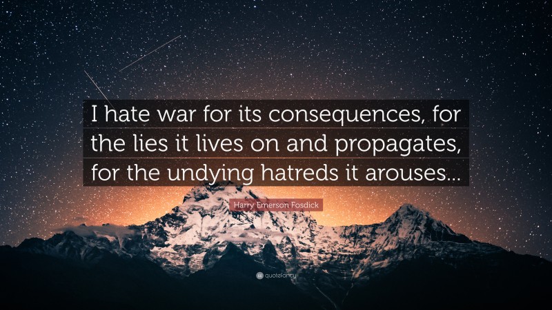 Harry Emerson Fosdick Quote: “I hate war for its consequences, for the lies it lives on and propagates, for the undying hatreds it arouses...”