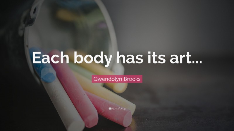 Gwendolyn Brooks Quote: “Each body has its art...”