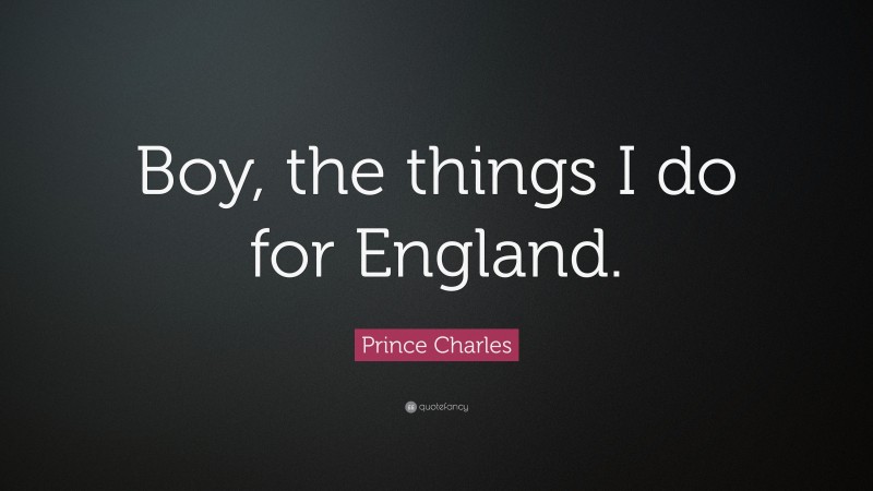 Prince Charles Quote: “Boy, the things I do for England.”