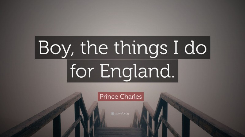 Prince Charles Quote: “Boy, the things I do for England.”
