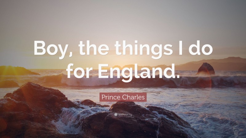 Prince Charles Quote: “Boy, the things I do for England.”