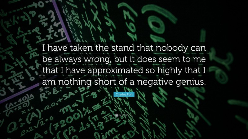 Charles Fort Quote: “I have taken the stand that nobody can be always wrong, but it does seem to me that I have approximated so highly that I am nothing short of a negative genius.”