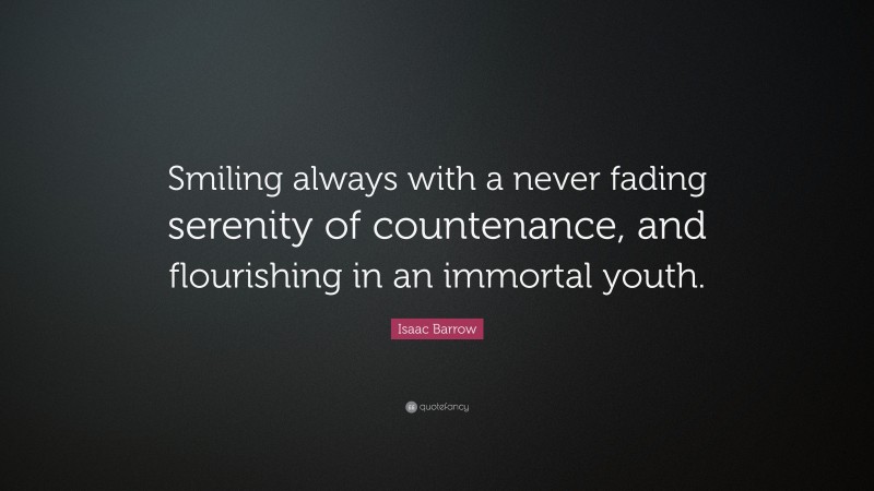 Isaac Barrow Quote: “Smiling always with a never fading serenity of countenance, and flourishing in an immortal youth.”
