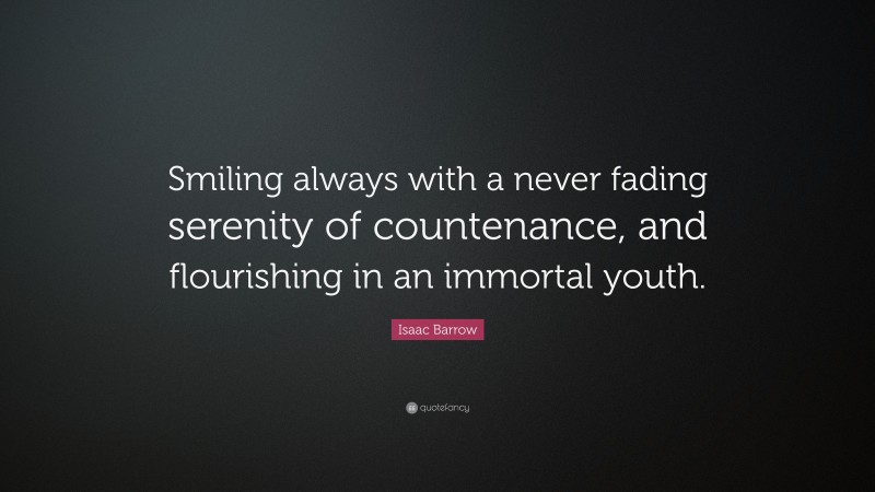 Isaac Barrow Quote: “Smiling always with a never fading serenity of countenance, and flourishing in an immortal youth.”
